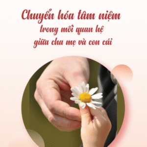 CHUYỂN HÓA TÂM NIỆM TRONG MỐI QUAN HỆ GIỮA CHA MẸ VÀ CON CÁI